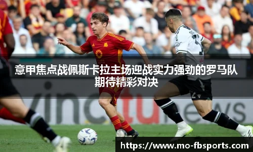 意甲焦点战佩斯卡拉主场迎战实力强劲的罗马队期待精彩对决