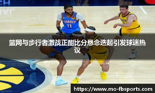 篮网与步行者激战正酣比分悬念迭起引发球迷热议